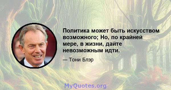 Политика может быть искусством возможного; Но, по крайней мере, в жизни, дайте невозможным идти.