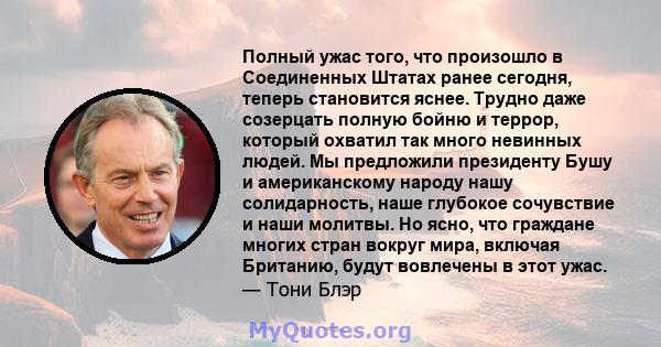 Полный ужас того, что произошло в Соединенных Штатах ранее сегодня, теперь становится яснее. Трудно даже созерцать полную бойню и террор, который охватил так много невинных людей. Мы предложили президенту Бушу и