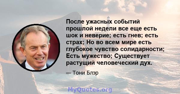 После ужасных событий прошлой недели все еще есть шок и неверие; есть гнев; есть страх; Но во всем мире есть глубокое чувство солидарности; Есть мужество; Существует растущий человеческий дух.