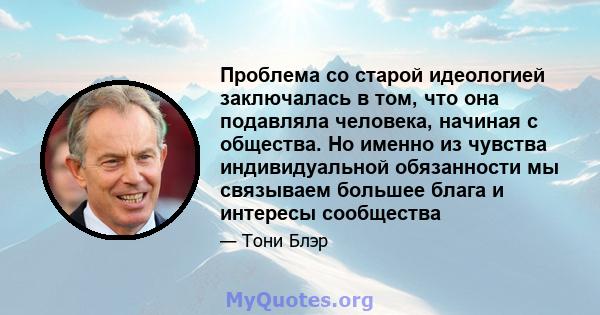 Проблема со старой идеологией заключалась в том, что она подавляла человека, начиная с общества. Но именно из чувства индивидуальной обязанности мы связываем большее блага и интересы сообщества