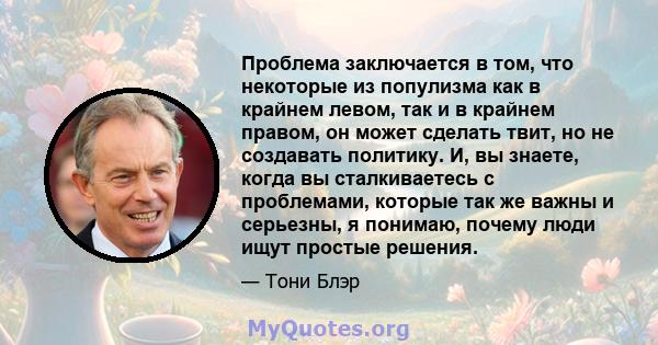 Проблема заключается в том, что некоторые из популизма как в крайнем левом, так и в крайнем правом, он может сделать твит, но не создавать политику. И, вы знаете, когда вы сталкиваетесь с проблемами, которые так же