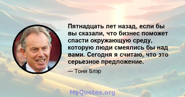 Пятнадцать лет назад, если бы вы сказали, что бизнес поможет спасти окружающую среду, которую люди смеялись бы над вами. Сегодня я считаю, что это серьезное предложение.