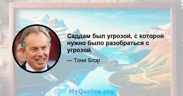 Саддам был угрозой, с которой нужно было разобраться с угрозой.