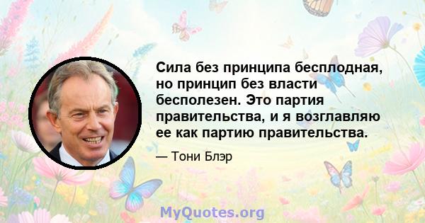 Сила без принципа бесплодная, но принцип без власти бесполезен. Это партия правительства, и я возглавляю ее как партию правительства.