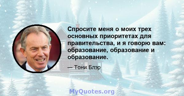 Спросите меня о моих трех основных приоритетах для правительства, и я говорю вам: образование, образование и образование.