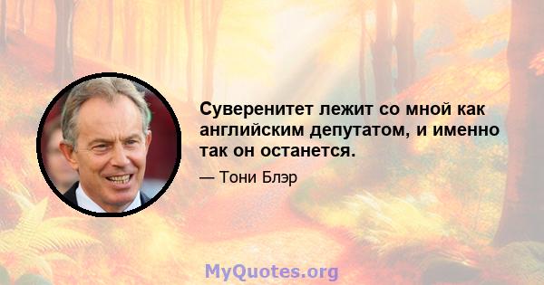 Суверенитет лежит со мной как английским депутатом, и именно так он останется.