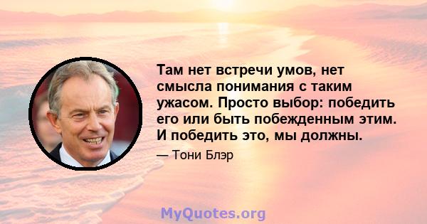 Там нет встречи умов, нет смысла понимания с таким ужасом. Просто выбор: победить его или быть побежденным этим. И победить это, мы должны.