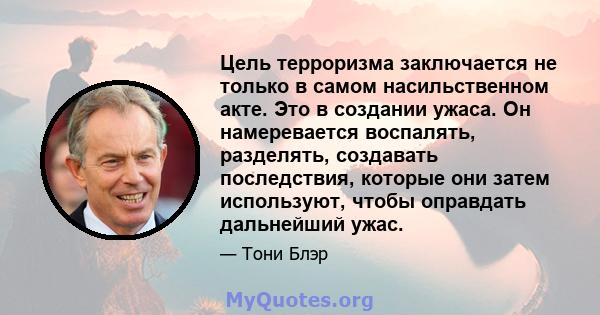 Цель терроризма заключается не только в самом насильственном акте. Это в создании ужаса. Он намеревается воспалять, разделять, создавать последствия, которые они затем используют, чтобы оправдать дальнейший ужас.