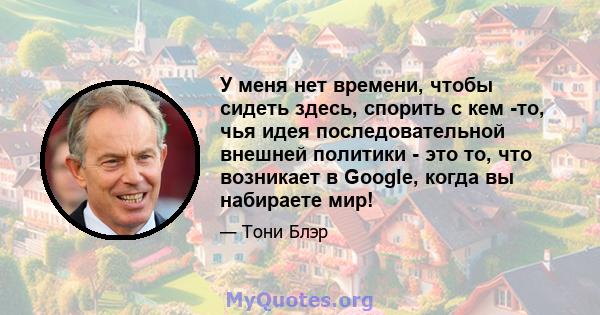 У меня нет времени, чтобы сидеть здесь, спорить с кем -то, чья идея последовательной внешней политики - это то, что возникает в Google, когда вы набираете мир!