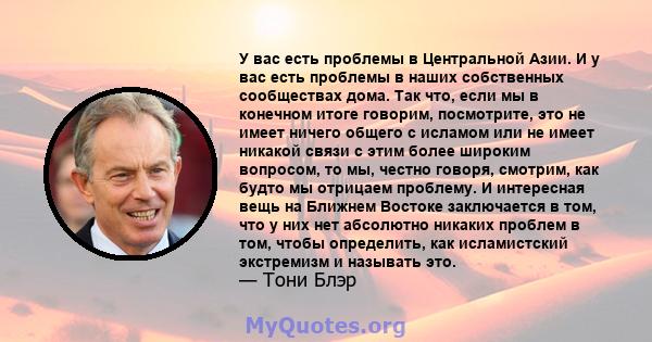 У вас есть проблемы в Центральной Азии. И у вас есть проблемы в наших собственных сообществах дома. Так что, если мы в конечном итоге говорим, посмотрите, это не имеет ничего общего с исламом или не имеет никакой связи