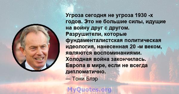 Угроза сегодня не угроза 1930 -х годов. Это не большие силы, идущие на войну друг с другом. Разрушители, которые фундаменталистская политическая идеология, нанесенная 20 -м веком, являются воспоминаниями. Холодная война 