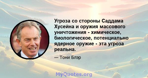 Угроза со стороны Саддама Хусейна и оружия массового уничтожения - химическое, биологическое, потенциально ядерное оружие - эта угроза реальна.