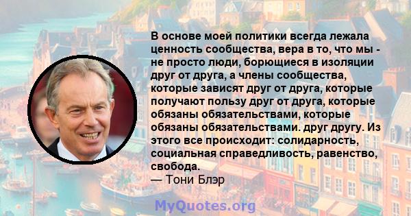 В основе моей политики всегда лежала ценность сообщества, вера в то, что мы - не просто люди, борющиеся в изоляции друг от друга, а члены сообщества, которые зависят друг от друга, которые получают пользу друг от друга, 