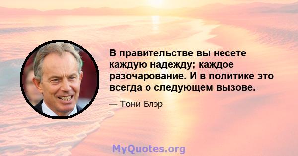 В правительстве вы несете каждую надежду; каждое разочарование. И в политике это всегда о следующем вызове.