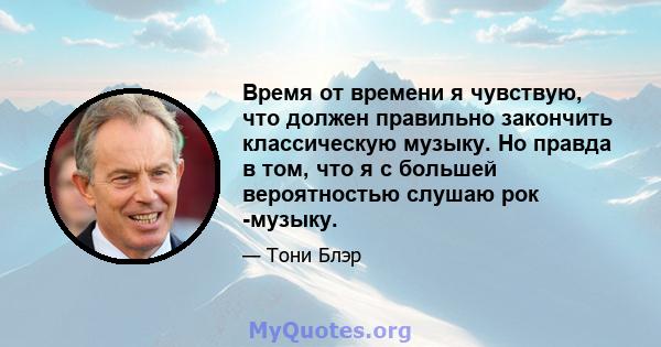 Время от времени я чувствую, что должен правильно закончить классическую музыку. Но правда в том, что я с большей вероятностью слушаю рок -музыку.