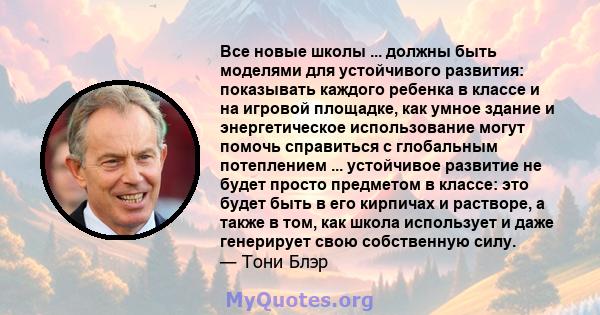 Все новые школы ... должны быть моделями для устойчивого развития: показывать каждого ребенка в классе и на игровой площадке, как умное здание и энергетическое использование могут помочь справиться с глобальным