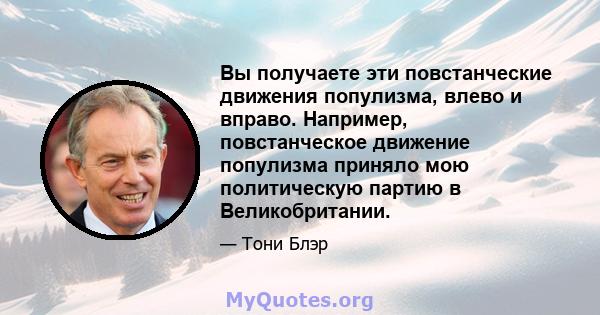 Вы получаете эти повстанческие движения популизма, влево и вправо. Например, повстанческое движение популизма приняло мою политическую партию в Великобритании.