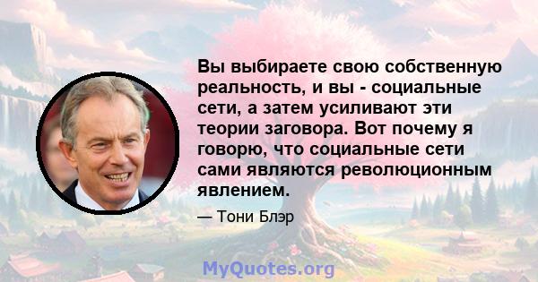 Вы выбираете свою собственную реальность, и вы - социальные сети, а затем усиливают эти теории заговора. Вот почему я говорю, что социальные сети сами являются революционным явлением.