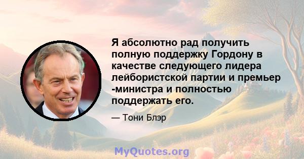 Я абсолютно рад получить полную поддержку Гордону в качестве следующего лидера лейбористской партии и премьер -министра и полностью поддержать его.