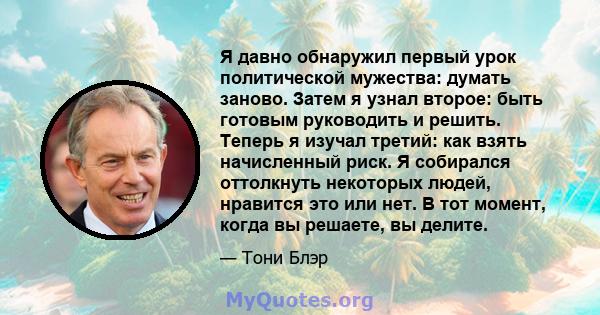 Я давно обнаружил первый урок политической мужества: думать заново. Затем я узнал второе: быть готовым руководить и решить. Теперь я изучал третий: как взять начисленный риск. Я собирался оттолкнуть некоторых людей,