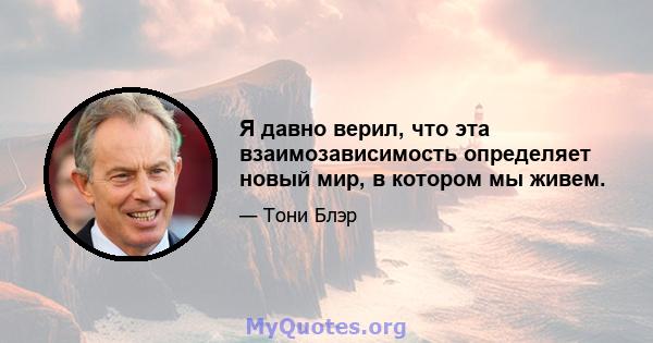 Я давно верил, что эта взаимозависимость определяет новый мир, в котором мы живем.