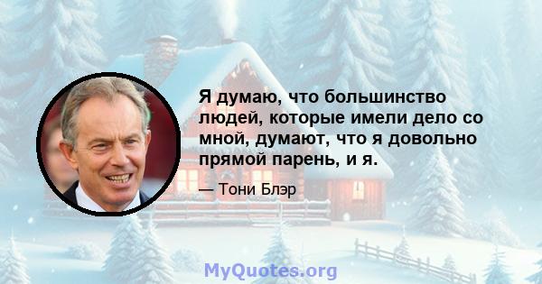 Я думаю, что большинство людей, которые имели дело со мной, думают, что я довольно прямой парень, и я.