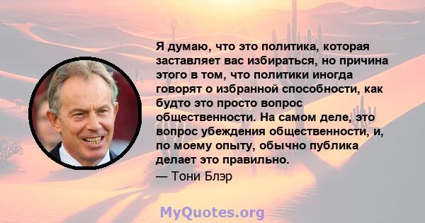 Я думаю, что это политика, которая заставляет вас избираться, но причина этого в том, что политики иногда говорят о избранной способности, как будто это просто вопрос общественности. На самом деле, это вопрос убеждения