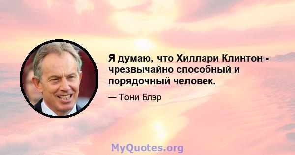 Я думаю, что Хиллари Клинтон - чрезвычайно способный и порядочный человек.