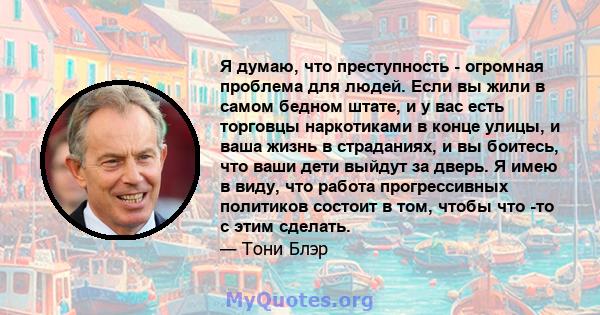 Я думаю, что преступность - огромная проблема для людей. Если вы жили в самом бедном штате, и у вас есть торговцы наркотиками в конце улицы, и ваша жизнь в страданиях, и вы боитесь, что ваши дети выйдут за дверь. Я имею 