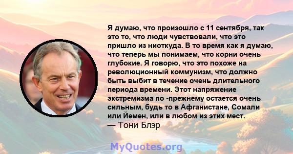 Я думаю, что произошло с 11 сентября, так это то, что люди чувствовали, что это пришло из ниоткуда. В то время как я думаю, что теперь мы понимаем, что корни очень глубокие. Я говорю, что это похоже на революционный