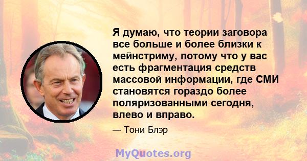 Я думаю, что теории заговора все больше и более близки к мейнстриму, потому что у вас есть фрагментация средств массовой информации, где СМИ становятся гораздо более поляризованными сегодня, влево и вправо.