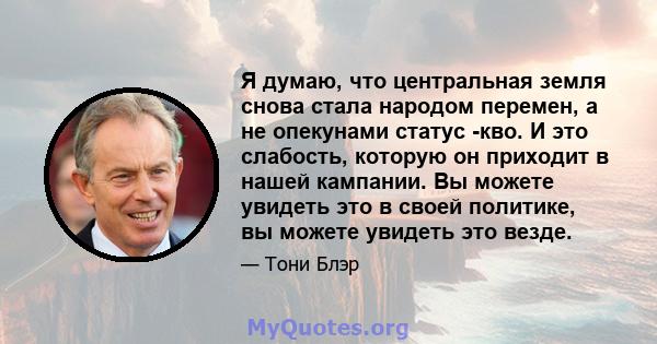 Я думаю, что центральная земля снова стала народом перемен, а не опекунами статус -кво. И это слабость, которую он приходит в нашей кампании. Вы можете увидеть это в своей политике, вы можете увидеть это везде.