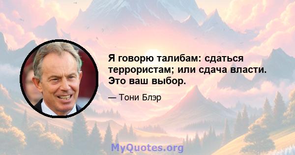 Я говорю талибам: сдаться террористам; или сдача власти. Это ваш выбор.