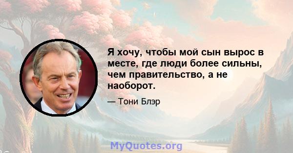 Я хочу, чтобы мой сын вырос в месте, где люди более сильны, чем правительство, а не наоборот.