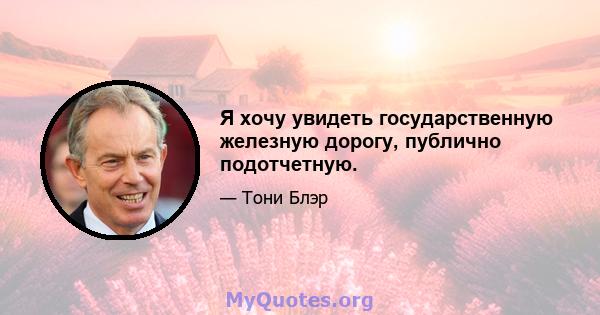 Я хочу увидеть государственную железную дорогу, публично подотчетную.