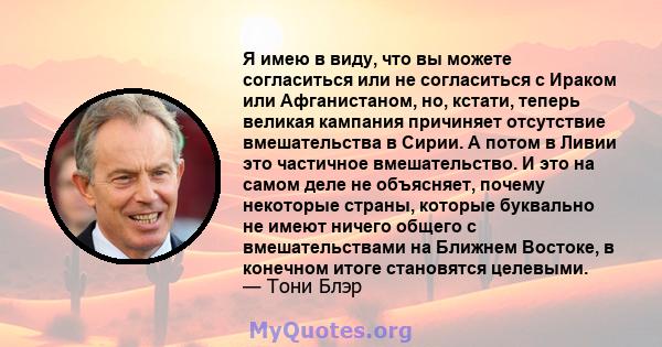 Я имею в виду, что вы можете согласиться или не согласиться с Ираком или Афганистаном, но, кстати, теперь великая кампания причиняет отсутствие вмешательства в Сирии. А потом в Ливии это частичное вмешательство. И это