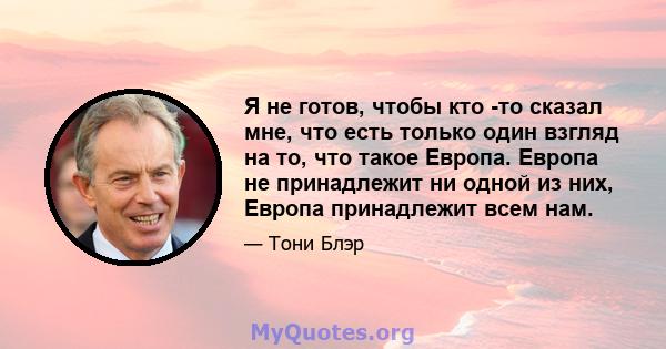 Я не готов, чтобы кто -то сказал мне, что есть только один взгляд на то, что такое Европа. Европа не принадлежит ни одной из них, Европа принадлежит всем нам.