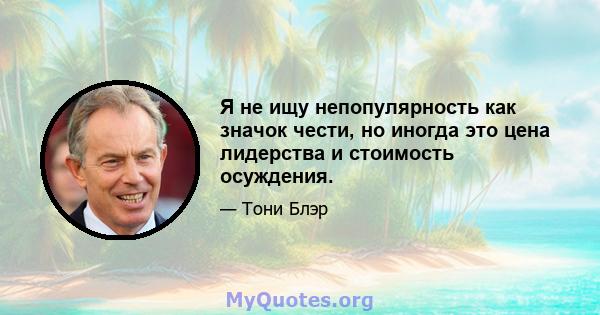 Я не ищу непопулярность как значок чести, но иногда это цена лидерства и стоимость осуждения.