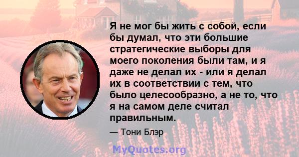 Я не мог бы жить с собой, если бы думал, что эти большие стратегические выборы для моего поколения были там, и я даже не делал их - или я делал их в соответствии с тем, что было целесообразно, а не то, что я на самом