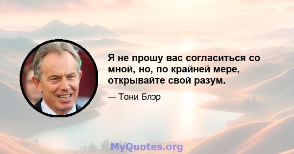 Я не прошу вас согласиться со мной, но, по крайней мере, открывайте свой разум.