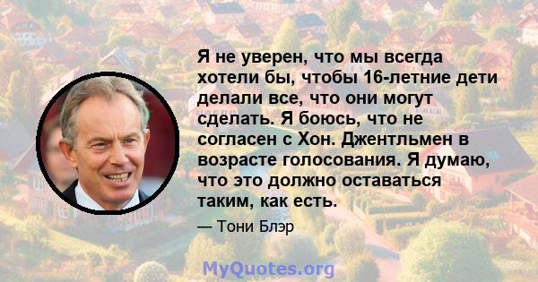 Я не уверен, что мы всегда хотели бы, чтобы 16-летние дети делали все, что они могут сделать. Я боюсь, что не согласен с Хон. Джентльмен в возрасте голосования. Я думаю, что это должно оставаться таким, как есть.