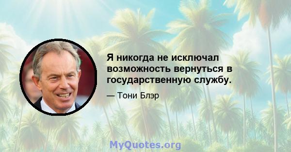 Я никогда не исключал возможность вернуться в государственную службу.