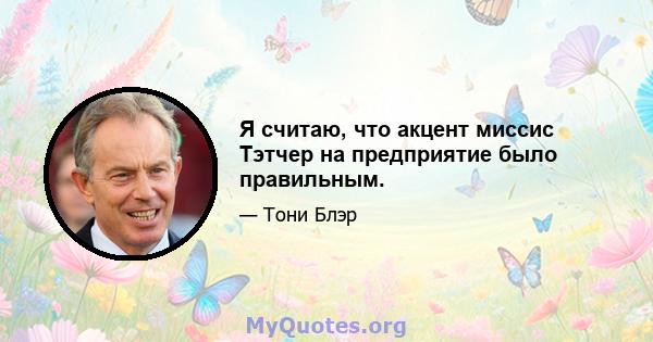 Я считаю, что акцент миссис Тэтчер на предприятие было правильным.