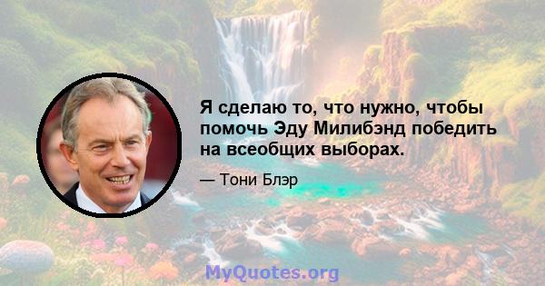 Я сделаю то, что нужно, чтобы помочь Эду Милибэнд победить на всеобщих выборах.