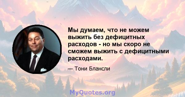 Мы думаем, что не можем выжить без дефицитных расходов - но мы скоро не сможем выжить с дефицитными расходами.