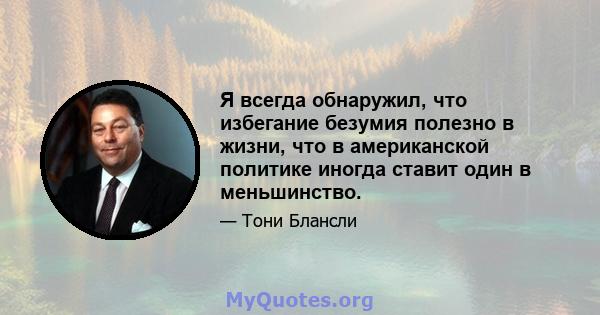 Я всегда обнаружил, что избегание безумия полезно в жизни, что в американской политике иногда ставит один в меньшинство.