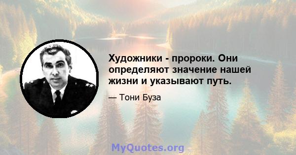 Художники - пророки. Они определяют значение нашей жизни и указывают путь.