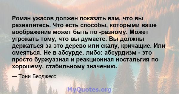 Роман ужасов должен показать вам, что вы развалитесь. Что есть способы, которыми ваше воображение может быть по -разному. Может угрожать тому, что вы думаете. Вы должны держаться за это дерево или скалу, кричащие. Или