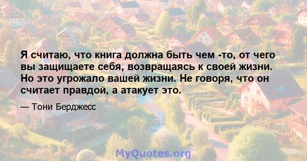 Я считаю, что книга должна быть чем -то, от чего вы защищаете себя, возвращаясь к своей жизни. Но это угрожало вашей жизни. Не говоря, что он считает правдой, а атакует это.