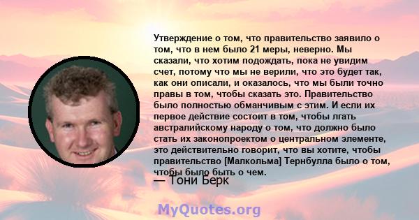 Утверждение о том, что правительство заявило о том, что в нем было 21 меры, неверно. Мы сказали, что хотим подождать, пока не увидим счет, потому что мы не верили, что это будет так, как они описали, и оказалось, что мы 